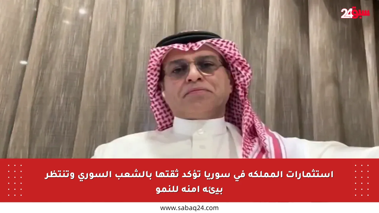 استثمارات المملكة في سوريا تؤكد ثقتها بالشعب السوري وتنتظر بيئة آمنة للنمو